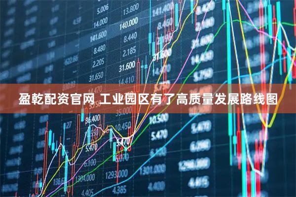 盈乾配资官网 工业园区有了高质量发展路线图