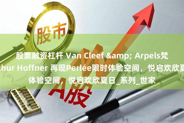 股票融资杠杆 Van Cleef & Arpels梵克雅宝携手Arthur Hoffner 再现Perlée限时体验空间，悦启欢欣夏日_系列_世家
