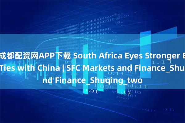 成都配资网APP下载 South Africa Eyes Stronger Economic Ties with China | SFC Markets and Finance_Shuqing_two
