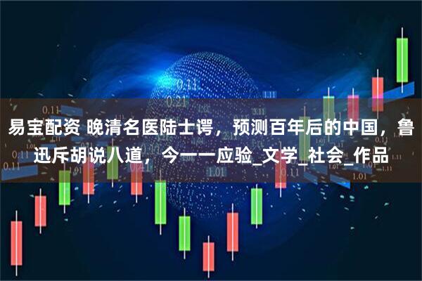 易宝配资 晚清名医陆士谔，预测百年后的中国，鲁迅斥胡说八道，今一一应验_文学_社会_作品