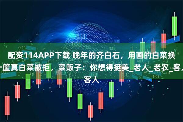 配资114APP下载 晚年的齐白石，用画的白菜换一筐真白菜被拒，菜贩子：你想得挺美_老人_老农_客人