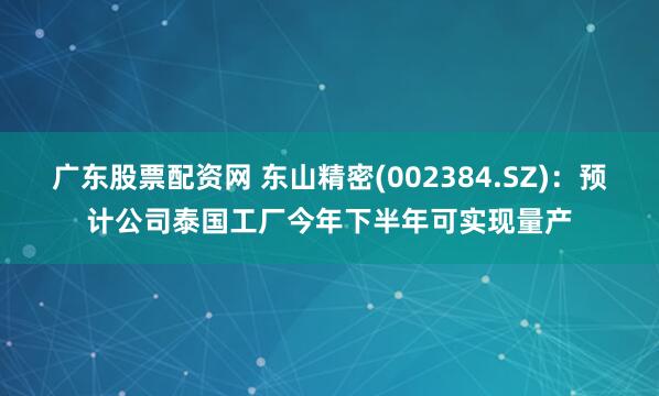 广东股票配资网 东山精密(002384.SZ)：预计公司泰国工厂今年下半年可实现量产