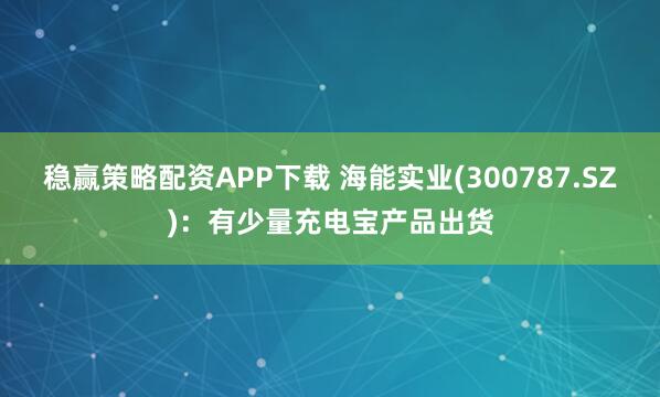 稳赢策略配资APP下载 海能实业(300787.SZ)：有少量充电宝产品出货