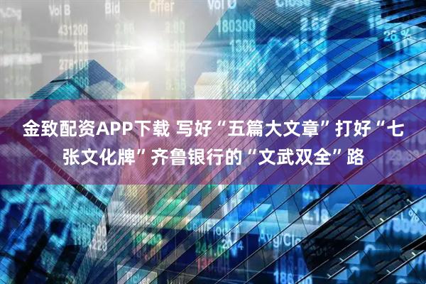 金致配资APP下载 写好“五篇大文章”打好“七张文化牌”齐鲁银行的“文武双全”路