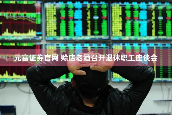 元富证券官网 赊店老酒召开退休职工座谈会