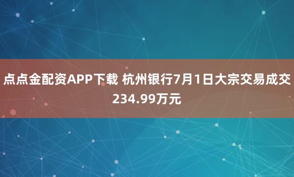 点点金配资APP下载 杭州银行7月1日大宗交易成交234.99万元
