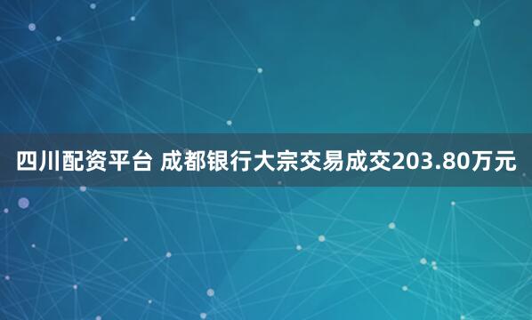 四川配资平台 成都银行大宗交易成交203.80万元