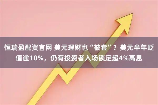 恒瑞盈配资官网 美元理财也“被套”?美元半年贬值逾10%,仍有投资者入场锁定超4%高息