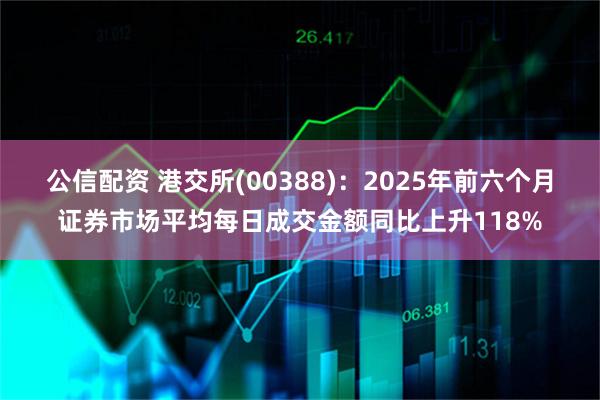 公信配资 港交所(00388):2025年前六个月证券市场平均每日成交金额同比上升118%