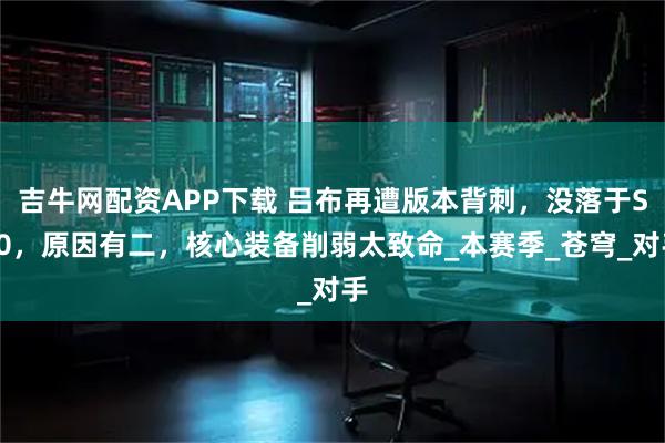 吉牛网配资APP下载 吕布再遭版本背刺,没落于S40,原因有二,核心装备削弱太致命_本赛季_苍穹_对手