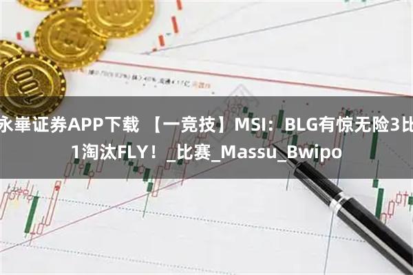 永崋证券APP下载 【一竞技】MSI:BLG有惊无险3比1淘汰FLY!_比赛_Massu_Bwipo