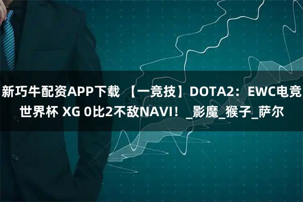新巧牛配资APP下载 【一竞技】DOTA2:EWC电竞世界杯 XG 0比2不敌NAVI!_影魔_猴子_萨尔