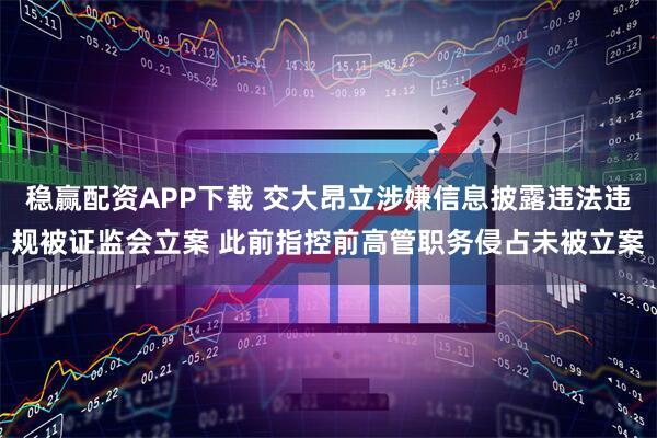 稳赢配资APP下载 交大昂立涉嫌信息披露违法违规被证监会立案 此前指控前高管职务侵占未被立案
