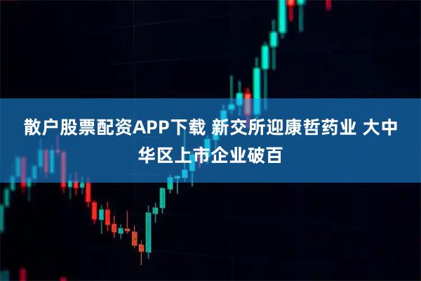 散户股票配资APP下载 新交所迎康哲药业 大中华区上市企业破百