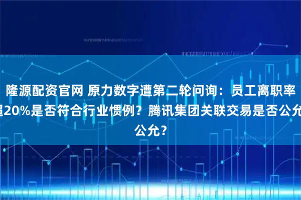隆源配资官网 原力数字遭第二轮问询：员工离职率超20%是否符合行业惯例？腾讯集团关联交易是否公允？