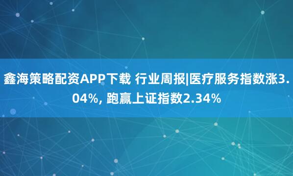 鑫海策略配资APP下载 行业周报|医疗服务指数涨3.04%, 跑赢上证指数2.34%