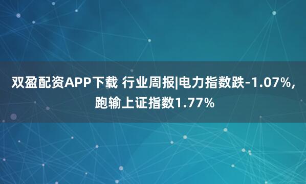 双盈配资APP下载 行业周报|电力指数跌-1.07%, 跑输上证指数1.77%