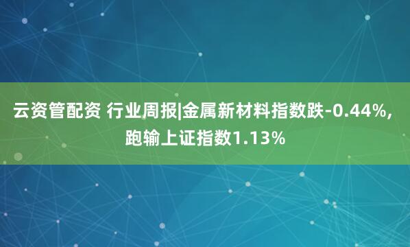 云资管配资 行业周报|金属新材料指数跌-0.44%, 跑输上证指数1.13%