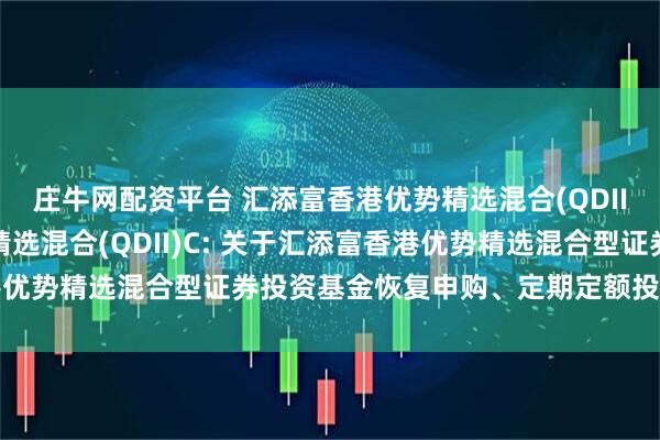 庄牛网配资平台 汇添富香港优势精选混合(QDII)A,汇添富香港优势精选混合(QDII)C: 关于汇添富香港优势精选混合型证券投资基金恢复申购、定期定额投资业务的公告