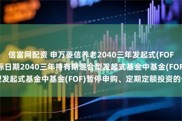 信富网配资 申万菱信养老2040三年发起式(FOF): 关于申万菱信养老目标日期2040三年持有期混合型发起式基金中基金(FOF)暂停申购、定期定额投资的公告