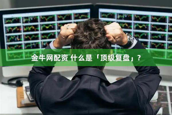 金牛网配资 什么是「顶级复盘」?