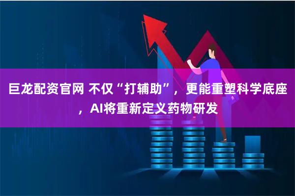 巨龙配资官网 不仅“打辅助”,更能重塑科学底座,AI将重新定义药物研发