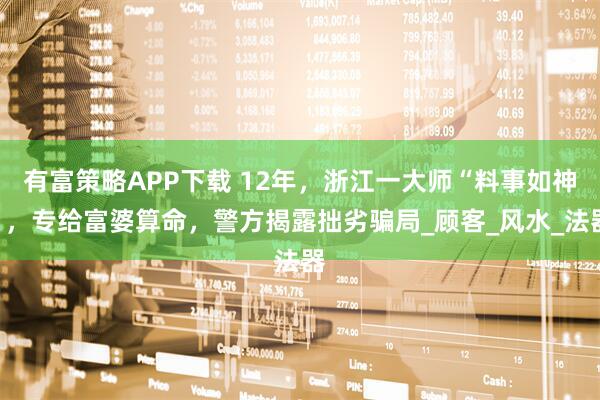 有富策略APP下载 12年，浙江一大师“料事如神”，专给富婆算命，警方揭露拙劣骗局_顾客_风水_法器