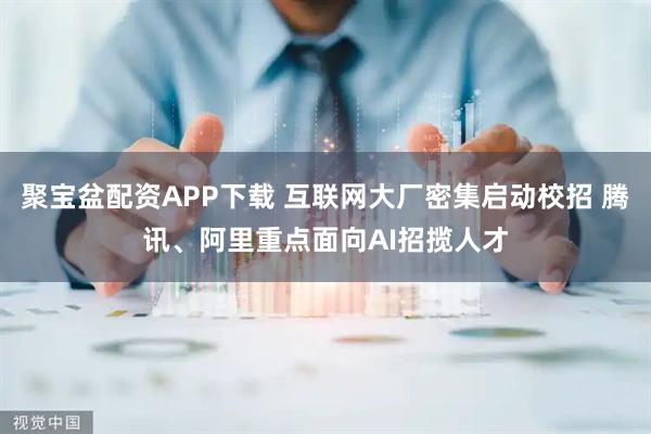 聚宝盆配资APP下载 互联网大厂密集启动校招 腾讯、阿里重点面向AI招揽人才