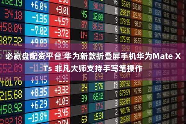 必赢盘配资平台 华为新款折叠屏手机华为Mate XTs 非凡大师支持手写笔操作