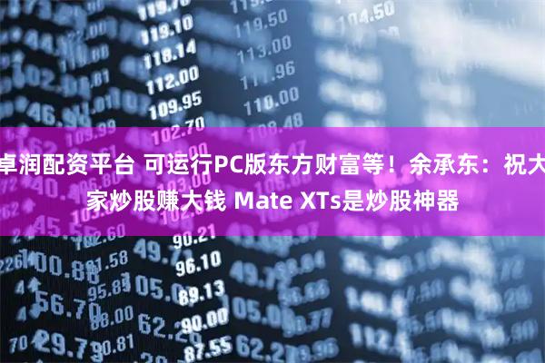 卓润配资平台 可运行PC版东方财富等!余承东:祝大家炒股赚大钱 Mate XTs是炒股神器
