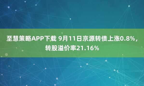 至慧策略APP下载 9月11日京源转债上涨0.8%,转股溢价率21.16%