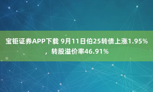 宝钜证券APP下载 9月11日伯25转债上涨1.95%，转股溢价率46.91%