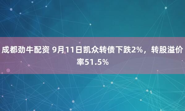 成都劲牛配资 9月11日凯众转债下跌2%,转股溢价率51.5%