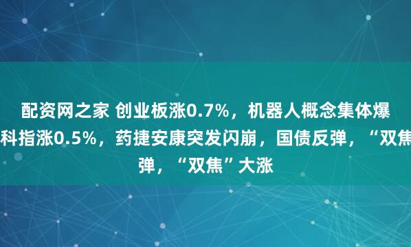 配资网之家 创业板涨0.7%，机器人概念集体爆发，恒科指涨0.5%，药捷安康突发闪崩，国债反弹，“双焦”大涨