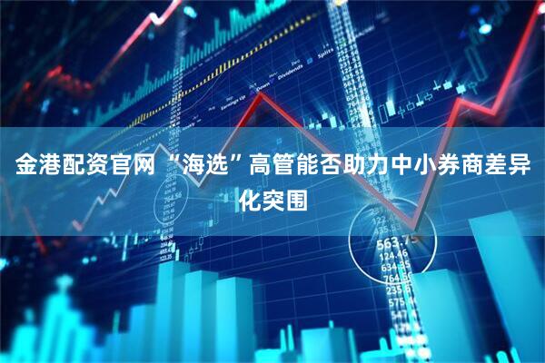 金港配资官网 “海选”高管能否助力中小券商差异化突围