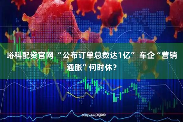峪科配资官网 “公布订单总数达1亿” 车企“营销通胀”何时休？