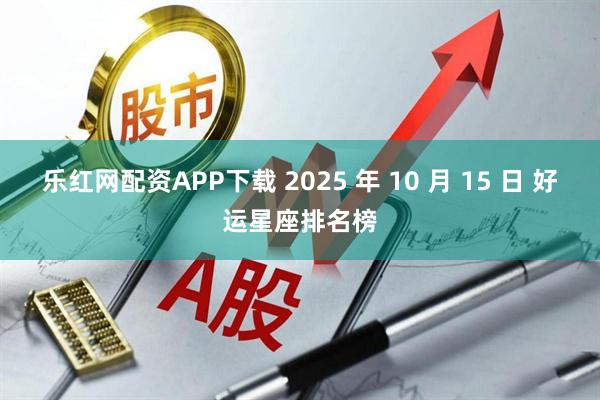 乐红网配资APP下载 2025 年 10 月 15 日 好运星座排名榜