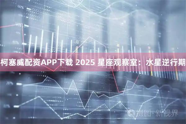 柯塞威配资APP下载 2025 星座观察室:水星逆行期