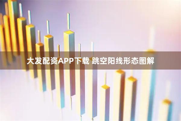大发配资APP下载 跳空阳线形态图解