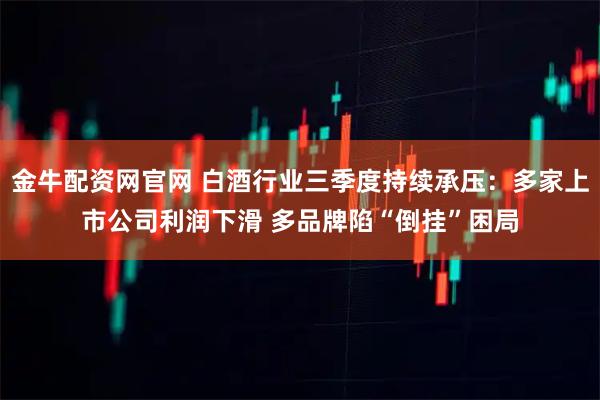 金牛配资网官网 白酒行业三季度持续承压：多家上市公司利润下滑 多品牌陷“倒挂”困局
