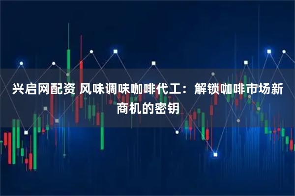兴启网配资 风味调味咖啡代工：解锁咖啡市场新商机的密钥