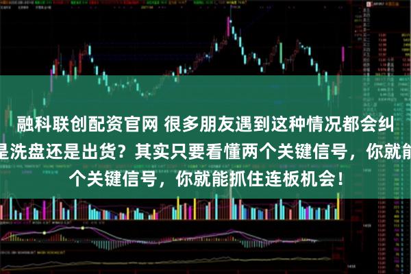 融科联创配资官网 很多朋友遇到这种情况都会纠结——主力到底是洗盘还是出货？其实只要看懂两个关键信号，你就能抓住连板机会！