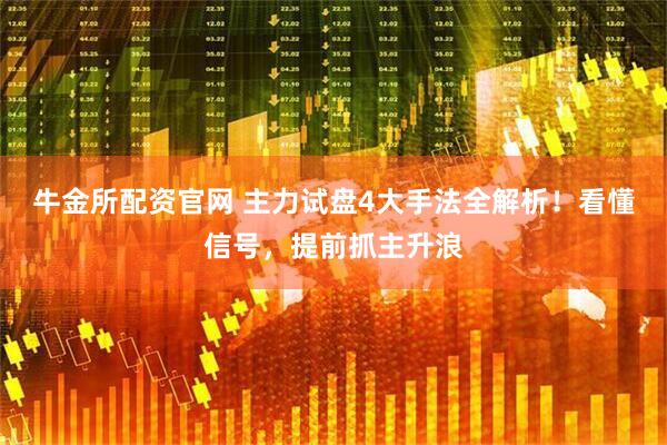 牛金所配资官网 主力试盘4大手法全解析！看懂信号，提前抓主升浪