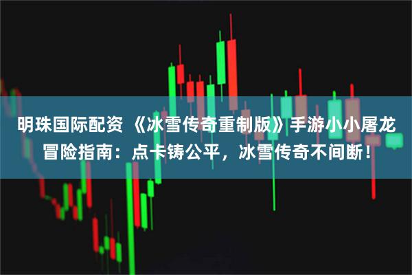 明珠国际配资 《冰雪传奇重制版》手游小小屠龙冒险指南：点卡铸公平，冰雪传奇不间断！