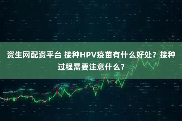 资生网配资平台 接种HPV疫苗有什么好处？接种过程需要注意什么？