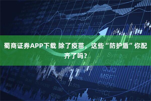 蜀商证券APP下载 除了疫苗，这些“防护盾”你配齐了吗？