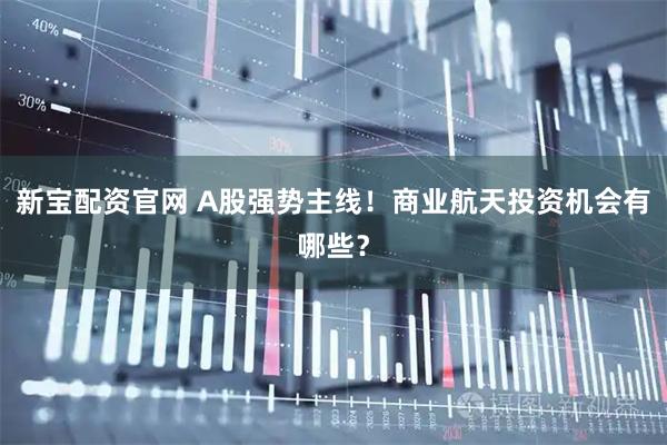 新宝配资官网 A股强势主线！商业航天投资机会有哪些？