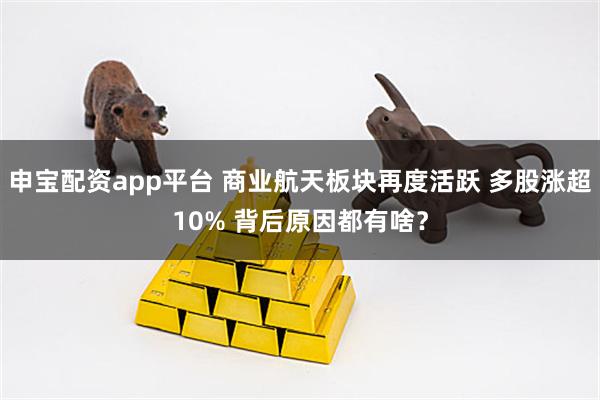 申宝配资app平台 商业航天板块再度活跃 多股涨超10% 背后原因都有啥？