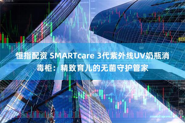 恒指配资 SMARTcare 3代紫外线UV奶瓶消毒柜：精致育儿的无菌守护管家