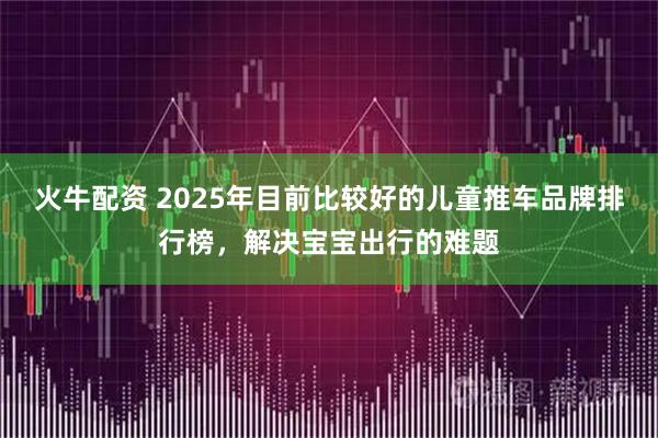 火牛配资 2025年目前比较好的儿童推车品牌排行榜，解决宝宝出行的难题